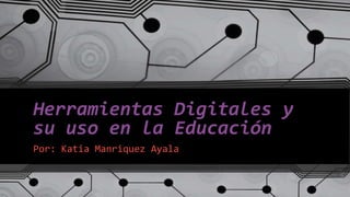 Herramientas Digitales y
su uso en la Educación
Por: Katia Manriquez Ayala
 