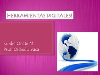 HERRAMIENTAS DIGITALES! Sandra Oñate M. Prof. Orlando Vaca 