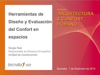 Herramientas de Diseño y Evaluación del Confort en espacios Sergio Saiz Responsable de Eficiencia Energética Unidad de Construcción  Donostia,  1 de Diciembre de 2010 Jornada ARQUITECTURA & CONFORT HUMANO 