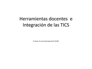 Herramientas docentes e
Integración de las TICS
En base al curso de preparación DUOC
 
