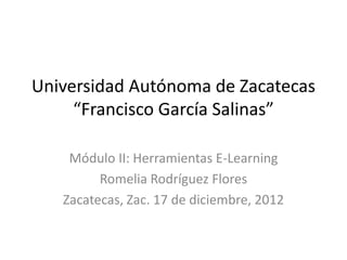 Universidad Autónoma de Zacatecas
     “Francisco García Salinas”

    Módulo II: Herramientas E-Learning
         Romelia Rodríguez Flores
   Zacatecas, Zac. 17 de diciembre, 2012
 