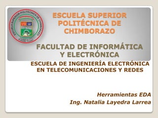 ESCUELA SUPERIOR
       POLITÉCNICA DE
        CHIMBORAZO

 FACULTAD DE INFORMÁTICA
      Y ELECTRÓNICA
ESCUELA DE INGENIERÍA ELECTRÓNICA
  EN TELECOMUNICACIONES Y REDES



                   Herramientas EDA
          Ing. Natalia Layedra Larrea
 
