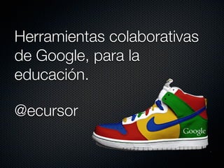 Herramientas colaborativas
de Google, para la
educación.

@ecursor
 
