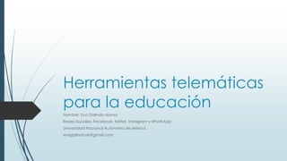 Herramientas telemáticas
para la educación
Nombre: Eva Galindo Alonso
Redes Sociales: Facebook, twitter, Instagram y WhatsApp
Universidad Nacional Autónoma de México.
evagalindoa6@gmail.com
 