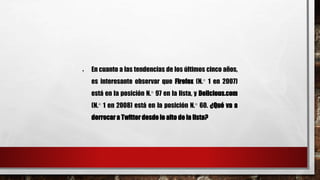  En cuanto a las tendencias de los últimos cinco años, 
es interesante observar que Firefox (N.° 1 en 2007) 
está en la posición N.° 97 en la lista, y Delicious.com 
(N.° 1 en 2008) está en la posición N.° 60. ¿Qué va a 
derrocar a Twitter desde lo alto de la lista? 
 