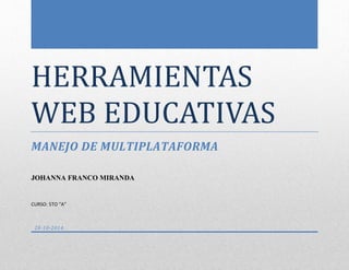 HERRAMIENTAS 
WEB EDUCATIVAS 
MANEJO DE MULTIPLATAFORMA 
JOHANNA FRANCO MIRANDA 
CURSO: 5TO “A” 
28-10-2014 
 
