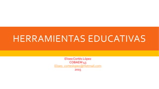 HERRAMIENTAS EDUCATIVAS
Eliseo Cortés López
COBAEM 43
Eliseo_corteslopez@Hotmail.com
2015
 