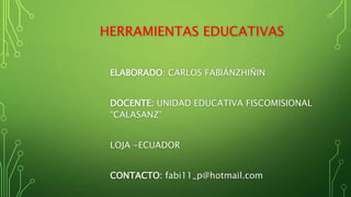 HERRAMIENTAS EDUCATIVAS
ELABORADO: CARLOS FABIÁNZHIÑIN
DOCENTE: UNIDAD EDUCATIVA FISCOMISIONAL
“CALASANZ”
LOJA -ECUADOR
CONTACTO: fabi11_p@hotmail.com
 
