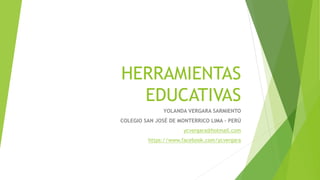 HERRAMIENTAS
EDUCATIVAS
YOLANDA VERGARA SARMIENTO
COLEGIO SAN JOSÉ DE MONTERRICO LIMA – PERÚ
ycvergara@hotmail.com
https://www.facebook.com/ycvergara
 