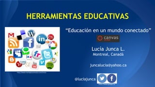 “Educación en un mundo conectado”
Lucía Junca L.
Montreal, Canadá
juncalucia@yahoo.ca
@luciajunca
HERRAMIENTAS EDUCATIVAS
http://www.mariajesusmusica.com/inicio
https://www.google.ca
 