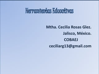 Herramientas Educativas
Mtha. Cecilia Rosas Glez.
Jalisco, México.
COBAEJ
ceciliarg13@gmail.com
 