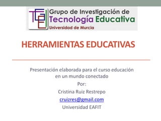 HERRAMIENTAS EDUCATIVAS
Presentación elaborada para el curso educación
en un mundo conectado
Por:
Cristina Ruiz Restrepo
cruizres@gmail.com
Universidad EAFIT
 