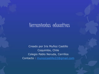 Herramientas educativas
Creado por Iris Muñoz Castillo
Coquimbo, Chile
Colegio Pablo Neruda, Cerrillos
Contacto : munozcastillo22@gmail.com
 