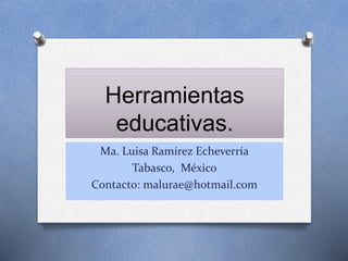 Herramientas
educativas.
Ma. Luisa Ramírez Echeverría
Tabasco, México
Contacto: malurae@hotmail.com
 