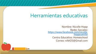 Herramientas educativas
Nombre: Nicolle Hopp
Redes Sociales:
https://www.facebook.com/nicolle.
hoppcarrillo
Centro Educativo: Homeschool
Correo: nifef25@Gmail.com
 