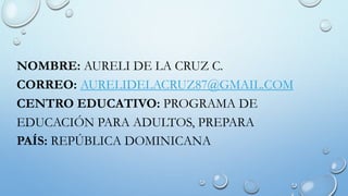NOMBRE: AURELI DE LA CRUZ C.
CORREO: AURELIDELACRUZ87@GMAIL.COM
CENTRO EDUCATIVO: PROGRAMA DE
EDUCACIÓN PARA ADULTOS, PREPARA
PAÍS: REPÚBLICA DOMINICANA
 