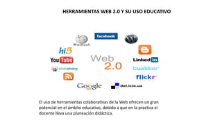 El uso de herramientas colaborativas de la Web ofrecen un gran
potencial en el ámbito educativo, debido a que en la practica el
docente lleva una planeación didáctica.
HERRAMIENTAS WEB 2.0 Y SU USO EDUCATIVO
 