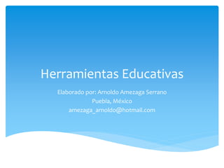 Herramientas Educativas
Elaborado por: Arnoldo Amezaga Serrano
Puebla, México
amezaga_arnoldo@hotmail.com
 