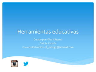 Herramientas educativas
Creado por: Elisa Vázquez
Galicia, España
Correo electrónico: eli_pekegz@hotmail.com
 