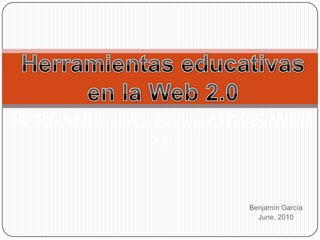 Herramientas educativas en la Web 2.0 Herramientas educativas Web 2.0 Benjamín García June, 2010 