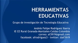 HERRAMIENTAS
EDUCATIVAS
Grupo de Investigación de Tecnología Educativa
Andrés Felipe Rodríguez Ibarra
IE CE Rural Granada-Manizales-Caldas-Colombia
correo: af3919@gmail.com
facebook: afrodriguez3 - twitter: @af3919
 