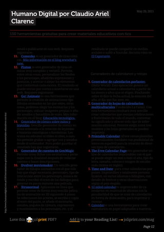 May 20, 2011
                                                                                                        Humano Digital por Claudio Ariel
                                                                                                        Clarenc
                                                                                                        150 herramientas gratuitas para crear materiales educativos con tics


                                                                                                            email o publicarse en una web. Requiere                resultado se puede compartir en medios
                                                                                                            registrarse.                                           sociales o subir a Youtube. Recurso visto en
                                                                                                          11.	 Comeeko es un generador de tiras cómi-              El Caparazón.
                                                                                                            cas. Más información en el blog wwwhat’s
                                                                                                            new.                                             
                                                                                                          12.	 Pixton es otro generador de tiras có-
                                                                                                            micas muy completo y versátil. Permite,
                                                                                                            entre otras cosas, personalizar los fondos            Generadores de calendarios y relojes
                                                                                                            y los personajes, añadirles expresiones y
                                                                                                            posturas, y acercar o alejar los elementos           1.	Generador de calendarios parlantes
                                                                                                            que conforman cada escena. El resultado se              (Hello World). Esta aplicación genera un
                                                                                                            puede enviar por correo o insertarse en una             calendario actual o calendarios a partir de
                                                                                                            web. Requiere registrarse.                              los meses y años que se eligen. Pinchando
                                                                                                          13.	 Go! Animate es una herramienta que                   sobre él dice la fecha actual, la estación del
                                                                                                            permite la creación de animaciones tipo                 año, el día que fue ayer, etc.
                                                                                                            dibujos animados en las que entre, otras             2.	Generador de hojas de calendarios
                                                                                                            cosas, podemos elegir los escenarios y los              multiculturales(Fundación La Caixa). Con
                                                                                                            personajes, utilizar imágenes propias o aña-            esta herramienta resultará muy sencillo
                                                                                                            dir sonidos y bocadillos de texto. Más infor-           crear calendarios que recojan celebraciones
http://www.humanodigital.com.ar/150-herramientas-gratuitas-para-crear-materiales-educativos-con-tics/




                                                                                                            mación en el blog: Educación tecnológica.               y festividades de todo el mundo, comentar
                                                                                                          14.	 Generador de cómics sobre mitos y                    su significado y ofrecer todo tipo de infor-
                                                                                                            leyendas. Sencillo generador de cómics en               mación adicional. Permite elegir entre tres
                                                                                                            línea orientado a la creación de leyendas               modelos y las hojas generadas se pueden
                                                                                                            e historias mitológicas o fantásticas. Los              imprimir.
                                                                                                            textos no admiten ni tildes ni eñes, a cam-          3.	Printable Calendar ofrece varias plantillas
                                                                                                            bio permite grabar o agregar voz y sonidos              personalizables (también con posibilidad de
                                                                                                            desde el ordenador. Para poder guardar el               textos en español) para la creación de diver-
                                                                                                            resultado hay que registrarse.                          sos tipos de calendarios.
                                                                                                          15.	 Generador de cuentos de GenMàgic.                 4.	The Free Calendar Pageotro generador on-
                                                                                                            Permite crear fichas con escenarios y perso-            line de calendarios imprimibles con el que
                                                                                                            najes con la finalidad después de redactar              se puede elegir un mes o todo el año, tipo de
                                                                                                            cuentos o hacer descripciones.                          letra, tamaño, colores e imagen de encabe-
                                                                                                          16.	 Dvolver moviemaker. Un sencillo gene-                zado (textos en inglés).
                                                                                                            rador de dibujos animados con el que sólo            5.	Time and Date: para crear calendarios por
                                                                                                            hay que elegir escenario, personajes, tipo de           países. Imprimibles y totalmente persona-
                                                                                                            interacción entre los personajes, música de             lizables, en varios idiomas o bilingües, con
                                                                                                            fondo y escribir el texto de los diálogos para          detalle de festivos y otras observaciones
                                                                                                            generar en pocos minutos una película.                  según el país elegido.
                                                                                                          17.	 Xtranormal. Aplicacion en línea que               6.	12 sided calendares ungenerador de ca-
                                                                                                            permite crear de forma muy sencilla pelícu-             lendarios en multitud de idiomas con la
                                                                                                            las de animación en 3D siguiendo 4 pasos.               peculiaridad de que se trata de calendarios
                                                                                                            Se seleccionan los actores, se escribe o copia          en forma de dodecaedro, para imprimir y
                                                                                                            el texto del guión, se añade el escenario,              montar.
                                                                                                            sonidos, ángulos de cámara, expresiones              7.	Calendares una herramienta para crear
                                                                                                            y movimientos a los personajes, etc. y el               calendarios en papel adaptados a nuestras


                                                                                                        Love this                  PDF?            Add it to your Reading List! 4 joliprint.com/mag
                                                                                                                                                                                                          Page 12
 