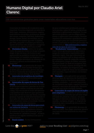 May 20, 2011
                                                                                                        Humano Digital por Claudio Ariel
                                                                                                        Clarenc
                                                                                                        150 herramientas gratuitas para crear materiales educativos con tics


                                                                                                            Generador de tarjetas de vocabulario para               de gran utilidad para profesores, que ge-
                                                                                                            imprimir. Funciona eligiendo un tema de la              nera puzzles, sopas de letras, crucigramas,
                                                                                                            lista (ropa, números, sentimientos, regalos,            laberintos y aplicaciones similares. Es una
                                                                                                            instrumentos musicales, profesiones, partes             aplicación gratuita, que no obliga previa-
                                                                                                            del cuerpo, animales, Navidad, Halloween,               mente a registrarse como usuario. Permite
                                                                                                            tiempo, meses, frutas, los sentidos, etc.) el           imprimir los resultados o guardarlos como
                                                                                                            tamaño de las tarjetas (grande=2 tarjetas               una imagen para ser recuperada posterior-
                                                                                                            por folio, pequeño=4 tarjetas por folio) y la           mente e insertarla en nuestro procesador de
                                                                                                            opción de incluir sólo imágenes o imágenes              textos habitual. Más información y explica-
                                                                                                            con texto (en inglés). El formato es PDF.               ción de los tipos de ejercicios.
                                                                                                          11.	 Worksheet Workscuenta con un gene-                 17.	 “Worksheets” Generadores(ESL-Kids.
                                                                                                            rador de sopas de letras con el que se puede            com). Varios generadores de ejercicios y
                                                                                                            elegir el tipo de letra y la forma en que               juegos de vocabulario imprimibles para
                                                                                                            aparecerán las palabras ocultas (en vertical            aprender inglés. Hay que seleccionar un
                                                                                                            y horizontal y/o también en diagonal o al               tema y las palabras que se desea utilizar
                                                                                                            revés). Hay que introducir un mínimo de 10              para generar: hojas de caligrafía, tarjetas
                                                                                                            palabras y genera un documento en for-                  de vocabulario, juegos de dados, una plan-
                                                                                                            mato PDF.                                               tilla para hacer un dado de imágenes, test,
                                                                                                          12.	 Photosoupes un generador de sopas de                 ordenar las letras, tarjetas de bingo de dos
http://www.humanodigital.com.ar/150-herramientas-gratuitas-para-crear-materiales-educativos-con-tics/




                                                                                                            letras visuales. Tras escribir el tema que              tamaños, un tablero de imágenes para
                                                                                                            se desea para el ejercicio, genera una sopa             desarrollar juegos de mesa con las palabras
                                                                                                            de letras utilizando las etiquetas de Flickr            seleccionadas, sopas de letras o un trompo
                                                                                                            (recurso visto en el blog: Aula de Reli).               de imágenes.
                                                                                                          13.	 Generador de jeroglíficos de GenMàgic.             18.	 Thatquizes una aplicación que genera
                                                                                                            Permite crear fichas gráficas útiles para               diversos tipos de ejercicios de matemáticas
                                                                                                            trabajar el vocabulario.                                (números enteros, fracciones, geometría,
                                                                                                          14.	 Generador de sopas de letras de Tea-                 medidas, unidades…), así como ejercicios
                                                                                                            cherly. Un sencillísimo generador de sopas              de vocabulario (en inglés, español, francés y
                                                                                                            de letras para imprimir, guardar en el orde-            alemán) y ejercicios de geografía. (Recurso
                                                                                                            nador, jugar online o insertar en una web               aportado por Javier Escajedo Arrese).
                                                                                                            o blog. Una vez escrito el título del ejercicio       19.	 Generador de sopas de letras en inglés
                                                                                                            y las palabras que desemos que aparezcan                para imprimir (abcteach). Un generador de
                                                                                                            en la sopa de letras (una por línea), se puede          sopas de letras infantiles que permite elegir
                                                                                                            graduar el grado de dificultad deslizando el            el listado de palabras a buscar, una plan-
                                                                                                            marcador de dificultad de más fácil a más               tilla para el ejercicio (en forma de conejo,
                                                                                                            difícil mientras vemos el resultado. Permite            camello, mariposa, dragón…) , el grado de
                                                                                                            mostrar u ocultar las soluciones.                       dificultad, tipo y tamaño de letra, colores,
                                                                                                          15.	 Generador de sopas de letras para resol-             orientación, etc.
                                                                                                            ver online de Deckerix. Además de poder               20.	 Photosoup es un generador de sopas de
                                                                                                            introducir el título, las palabras a buscar y           letras visuales. Tras elegir una tema, genera
                                                                                                            el número de filas y de columnas, se pue-               una sopa de letras utilizando las etiquetas
                                                                                                            den introducir “palabras trampa” , es decir,            de Flickr.
                                                                                                            palabras con alguna similitud a las que se
                                                                                                            deben buscar.                                     
                                                                                                          16.	 Puzzle maker . Es una herramienta


                                                                                                        Love this                  PDF?            Add it to your Reading List! 4 joliprint.com/mag
                                                                                                                                                                                                          Page 7
 