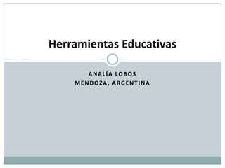 ANALÍA LOBOS
MENDOZA, ARGENTINA
Herramientas Educativas
 