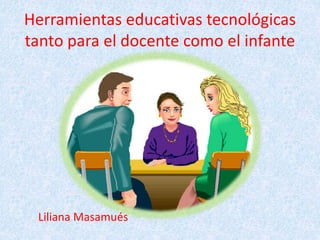 Herramientas educativas tecnológicas
tanto para el docente como el infante
Liliana Masamués
 