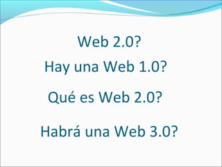 Web 2.0?
Hay una Web 1.0?
Qué es Web 2.0?

Habrá una Web 3.0?
 