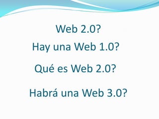 Web 2.0?
Hay una Web 1.0?
Qué es Web 2.0?

Habrá una Web 3.0?
 