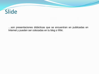 Slide

 …son presentaciones didácticas que se encuentran en publicadas en
 Internet y pueden ser colocadas en tu blog o Wiki.
 