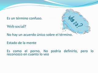 Es un término confuso.

Web social?

No hay un acuerdo único sobre el término.

Estado de la mente

Es como el porno. No podría definirlo, pero lo
reconozco en cuanto lo veo
 