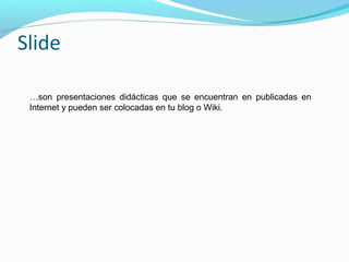 Slide
…son presentaciones didácticas que se encuentran en publicadas en
Internet y pueden ser colocadas en tu blog o Wiki.

 