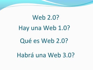 Web 2.0?
Hay una Web 1.0?
Qué es Web 2.0?
Habrá una Web 3.0?

 