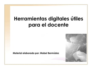 Herramientas digitales útiles para el docente Material elaborada por: Mabel Bermúdez 