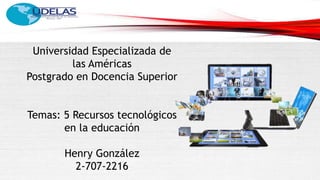 Universidad Especializada de
las Américas
Postgrado en Docencia Superior
Temas: 5 Recursos tecnológicos
en la educación
Henry González
2-707-2216
 