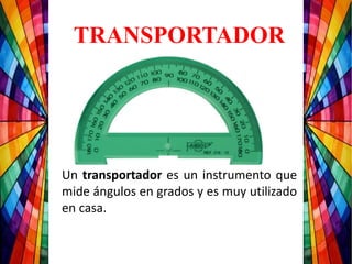 TRANSPORTADOR
Un transportador es un instrumento que
mide ángulos en grados y es muy utilizado
en casa.
 