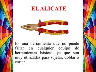 Es una herramienta que no puede
faltar en cualquier equipo de
herramientas básicas, ya que son
muy utilizadas para sujetar, doblar o
cortar.
ELALICATE
 