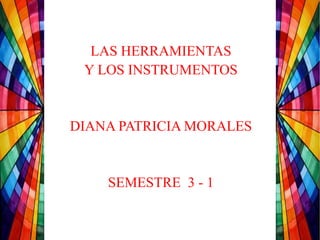LAS HERRAMIENTAS
Y LOS INSTRUMENTOS
DIANA PATRICIA MORALES
SEMESTRE 3 - 1
 