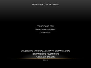 HERRAMIENTAS E-LEARNING
PRESENTADO POR:
Maite Perdomo Ordoñez
Curso:100201
UNIVERSIDAD NACIONAL ABIERTA Y A DISTANCIA-UNAD
HERRAMIENTAS TELEMATICAS
FLORENCIA CAQUETA
2014
 