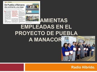 HERRAMIENTAS
  EMPLEADAS EN EL
PROYECTO DE PUEBLA
    A MANACOR.




                Radio Híbrido.
 