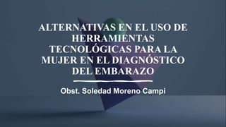 ALTERNATIVAS EN EL USO DE
HERRAMIENTAS
TECNOLÓGICAS PARA LA
MUJER EN EL DIAGNÓSTICO
DEL EMBARAZO
Obst. Soledad Moreno Campi
 