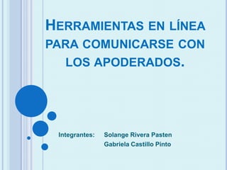 HERRAMIENTAS EN LÍNEA
PARA COMUNICARSE CON
LOS APODERADOS.
Integrantes: Solange Rivera Pasten
Gabriela Castillo Pinto
 