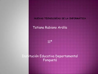 Nuevas tecnologías de la informática Tatiana Rubiano Ardila 11ª Institución Educativa Departamental Fonquetá 