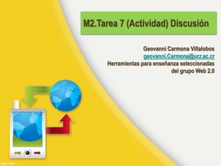 M2.Tarea 7 (Actividad) Discusión
Geovanni Carmona Villalobos
geovanni.Carmona@ucr.ac.cr
Herramientas para enseñanza seleccionadas
del grupo Web 2.0
 