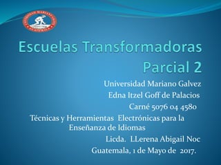 Universidad Mariano Galvez
Edna Itzel Goff de Palacios
Carné 5076 04 4580
Técnicas y Herramientas Electrónicas para la
Enseñanza de Idiomas
Licda. LLerena Abigail Noc
Guatemala, 1 de Mayo de 2017.
 
