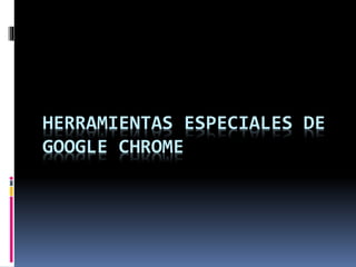 HERRAMIENTAS ESPECIALES DE
GOOGLE CHROME
 