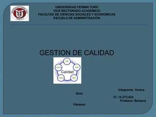 UNIVERSIDAD FERMIN TORO
        VICE RECTORADO ACADEMICO
FACULTAD DE CIENCIAS SOCIALES Y ECONOMICAS
        ESCUELA DE ADMINISTRACIÓN




GESTION DE CALIDAD




                                             Integrante: Yenica
                    Soto
                                        CI: 15.273.624
                                             Profesor: Barbará
                   Vásquez
 