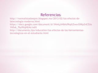 Referencias:
http://normalistasleepre.blogspot.mx/2013/02/los-efectos-de-
latecnologia-moderna.html
https://docs.google.com/document/d/1NmLyV4bhz9hpGZwxvSXKp2nEZUo
1hDxk_7by9XqHG4s/edit
http://documents.tips/education/los-efectos-de-las-herramientas-
tecnologicas-en-el-estudiante.html
 